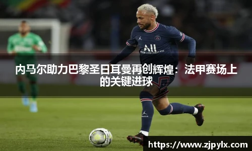 内马尔助力巴黎圣日耳曼再创辉煌：法甲赛场上的关键进球