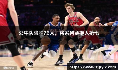 公牛队险胜76人，将系列赛拖入抢七