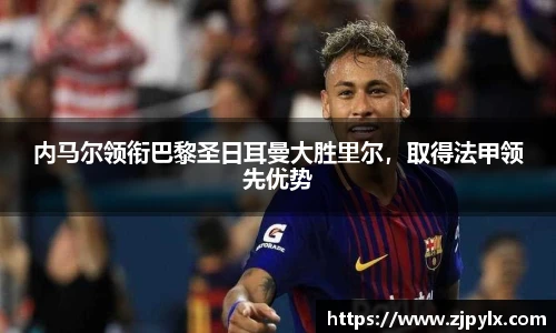 内马尔领衔巴黎圣日耳曼大胜里尔，取得法甲领先优势