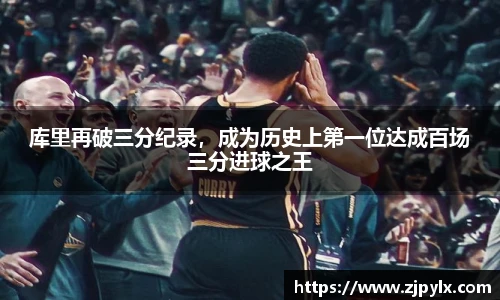 库里再破三分纪录，成为历史上第一位达成百场三分进球之王
