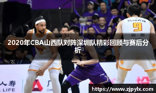 2020年CBA山西队对阵深圳队精彩回顾与赛后分析