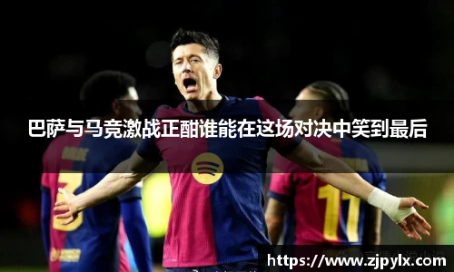 巴萨与马竞激战正酣谁能在这场对决中笑到最后