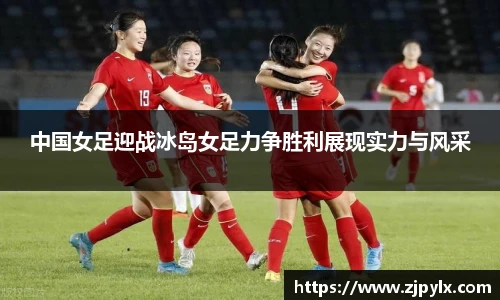 中国女足迎战冰岛女足力争胜利展现实力与风采