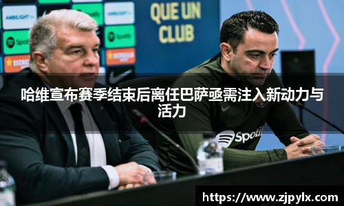 哈维宣布赛季结束后离任巴萨亟需注入新动力与活力