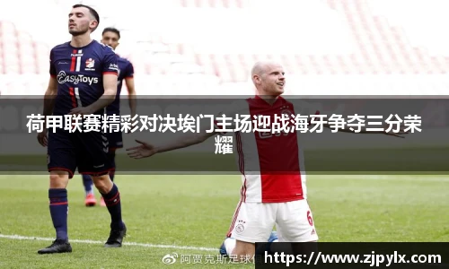荷甲联赛精彩对决埃门主场迎战海牙争夺三分荣耀
