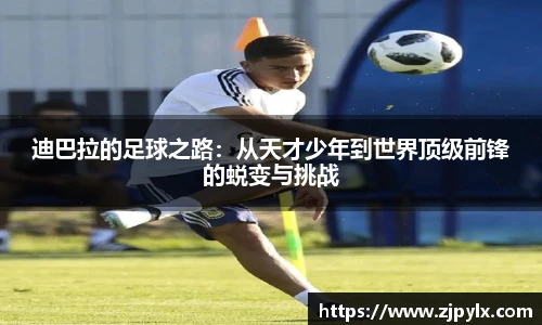 迪巴拉的足球之路：从天才少年到世界顶级前锋的蜕变与挑战