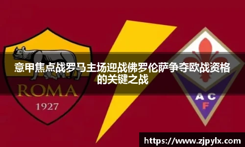 意甲焦点战罗马主场迎战佛罗伦萨争夺欧战资格的关键之战