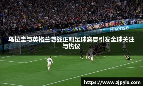 乌拉圭与英格兰激战正酣足球盛宴引发全球关注与热议