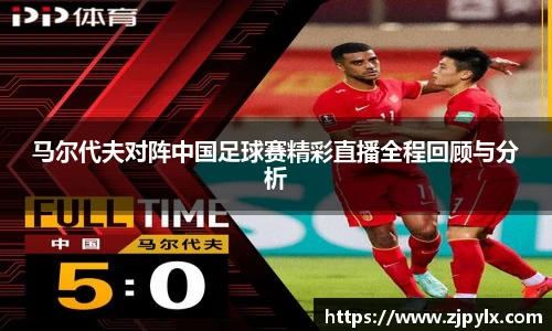 马尔代夫对阵中国足球赛精彩直播全程回顾与分析
