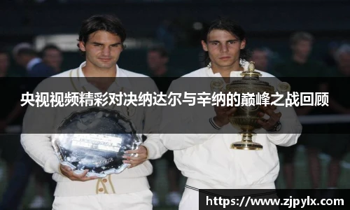 央视视频精彩对决纳达尔与辛纳的巅峰之战回顾
