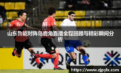 山东鲁能对阵岛鹿角直播全程回顾与精彩瞬间分析