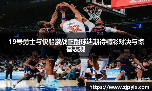19号勇士与快船激战正酣球迷期待精彩对决与惊喜表现