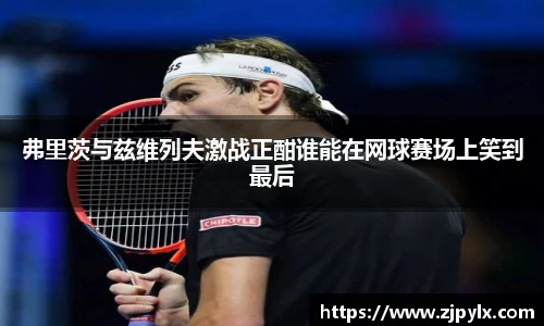 弗里茨与兹维列夫激战正酣谁能在网球赛场上笑到最后