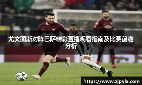 尤文图斯对阵巴萨精彩直播观看指南及比赛前瞻分析