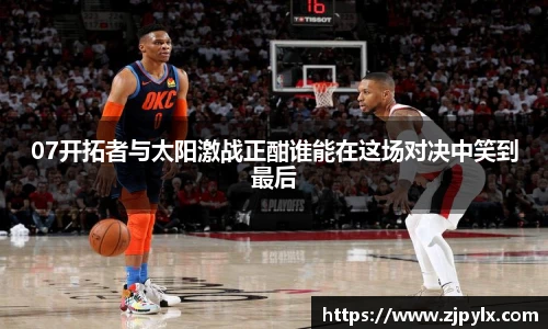 07开拓者与太阳激战正酣谁能在这场对决中笑到最后