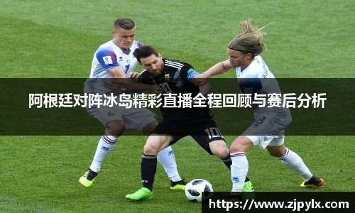 阿根廷对阵冰岛精彩直播全程回顾与赛后分析