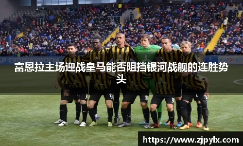 富恩拉主场迎战皇马能否阻挡银河战舰的连胜势头