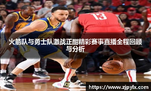 火箭队与勇士队激战正酣精彩赛事直播全程回顾与分析