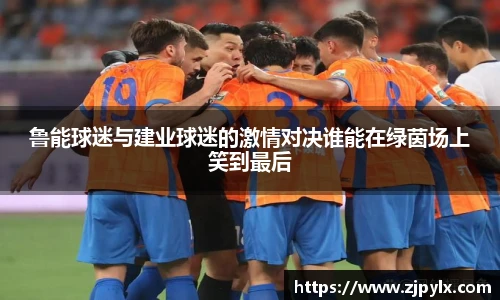 鲁能球迷与建业球迷的激情对决谁能在绿茵场上笑到最后